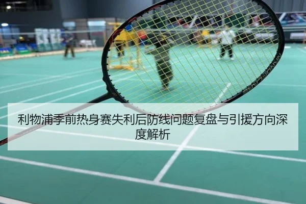 利物浦季前热身赛失利后防线问题复盘与引援方向深度解析